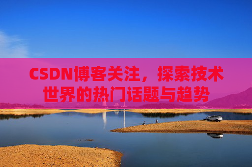 CSDN博客关注,探索技术世界的热门话题与趋势